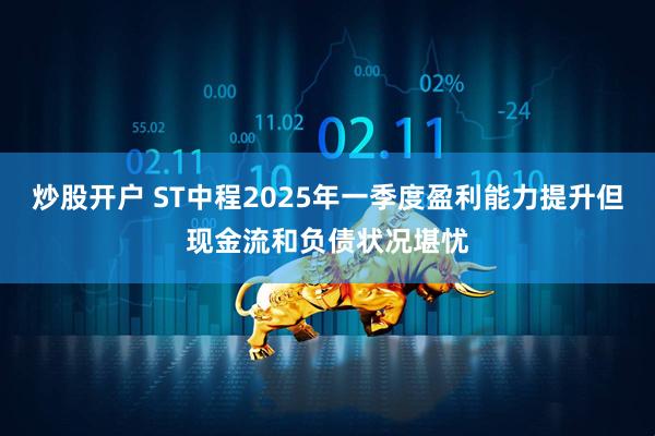 炒股开户 ST中程2025年一季度盈利能力提升但现金流和负债状况堪忧