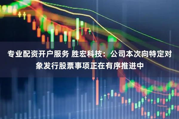 专业配资开户服务 胜宏科技：公司本次向特定对象发行股票事项正在有序推进中