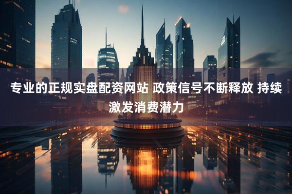 专业的正规实盘配资网站 政策信号不断释放 持续激发消费潜力