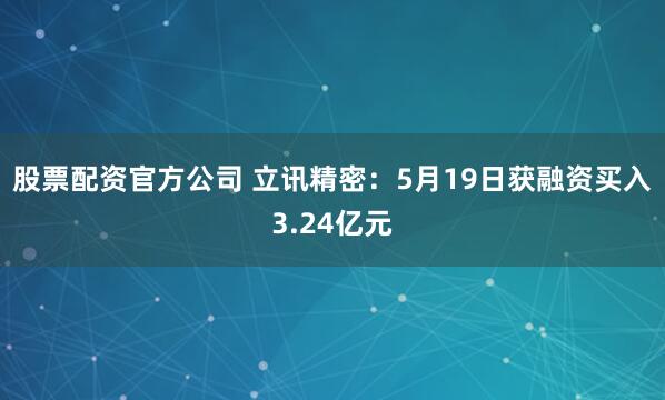 股票配资官方公司 立讯精密：5月19日获融资买入3.24亿元