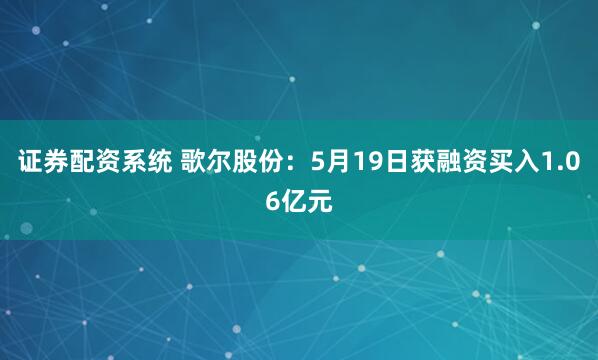 证券配资系统 歌尔股份：5月19日获融资买入1.06亿元