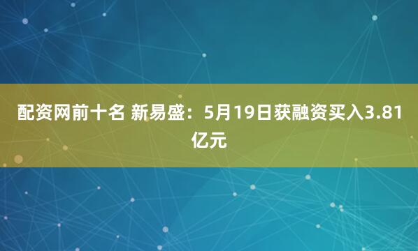 配资网前十名 新易盛：5月19日获融资买入3.81亿元
