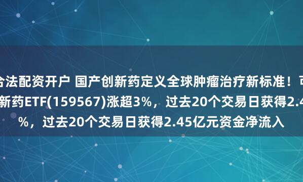 合法配资开户 国产创新药定义全球肿瘤治疗新标准！可T+0交易的港股创新药ETF(159567)涨超3%，过去20个交易日获得2.45亿元资金净流入