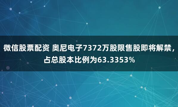 微信股票配资 奥尼电子7372万股限售股即将解禁，占总股本比例为63.3353%