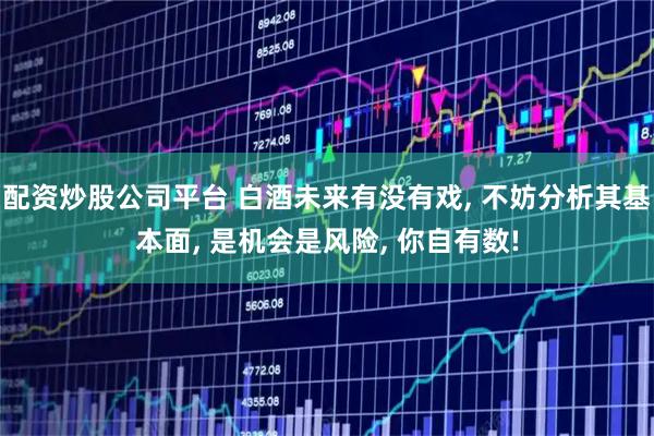 配资炒股公司平台 白酒未来有没有戏, 不妨分析其基本面, 是机会是风险, 你自有数!