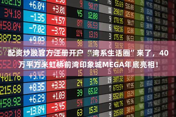 配资炒股官方注册开户 “湾系生活圈”来了，40万平方米虹桥前湾印象城MEGA年底亮相！