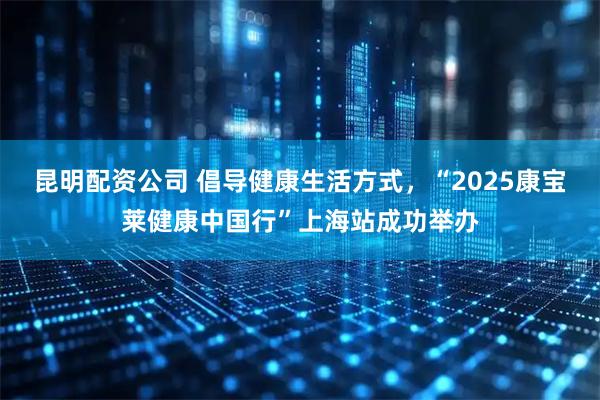 昆明配资公司 倡导健康生活方式，“2025康宝莱健康中国行”上海站成功举办
