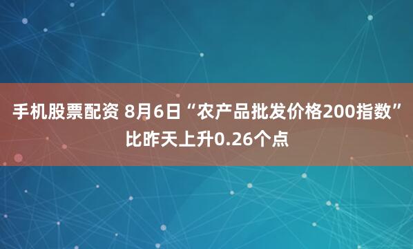手机股票配资 8月6日“农产品批发价格200指数”比昨天上升0.26个点