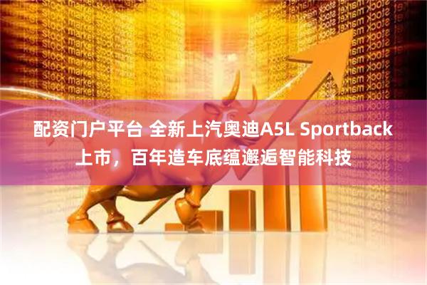 配资门户平台 全新上汽奥迪A5L Sportback上市，百年造车底蕴邂逅智能科技