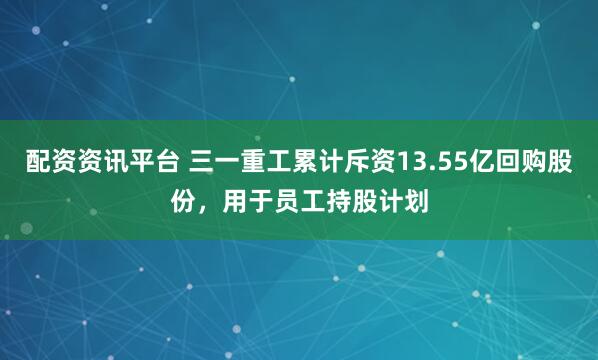 配资资讯平台 三一重工累计斥资13.55亿回购股份，用于员工持股计划