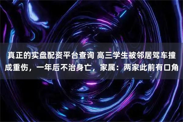 真正的实盘配资平台查询 高三学生被邻居驾车撞成重伤，一年后不治身亡，家属：两家此前有口角