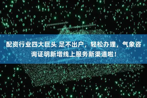 配资行业四大巨头 足不出户，轻松办理，气象咨询证明新增线上服务新渠道啦！