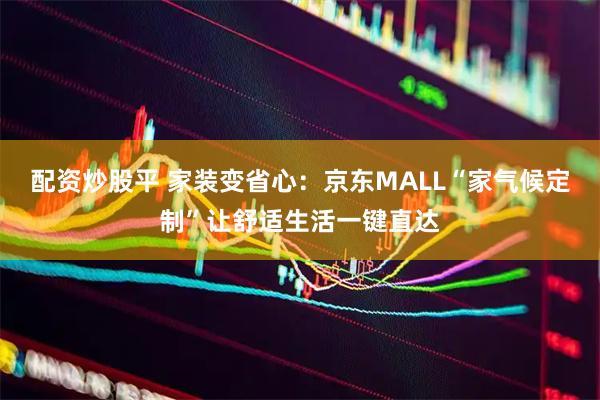 配资炒股平 家装变省心：京东MALL“家气候定制”让舒适生活一键直达