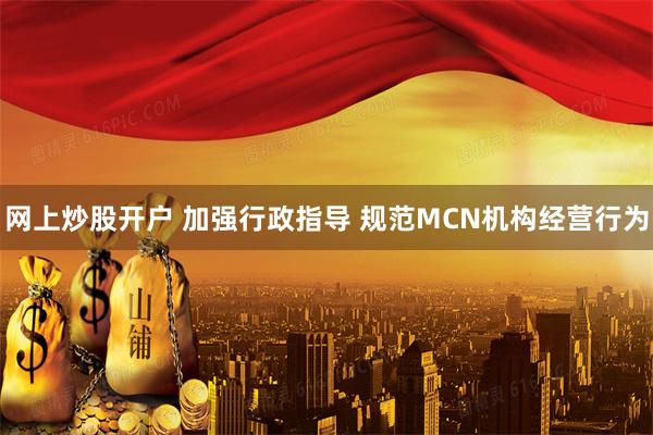网上炒股开户 加强行政指导 规范MCN机构经营行为