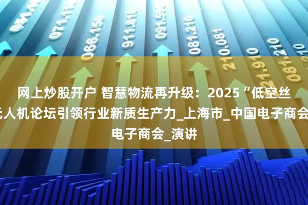 网上炒股开户 智慧物流再升级：2025“低空丝路”无人机论坛引领行业新质生产力_上海市_中国电子商会_演讲