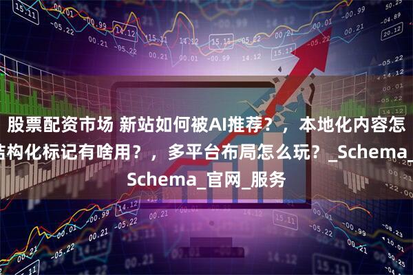 股票配资市场 新站如何被AI推荐？，本地化内容怎么做？，结构化标记有啥用？，多平台布局怎么玩？_Schema_官网_服务