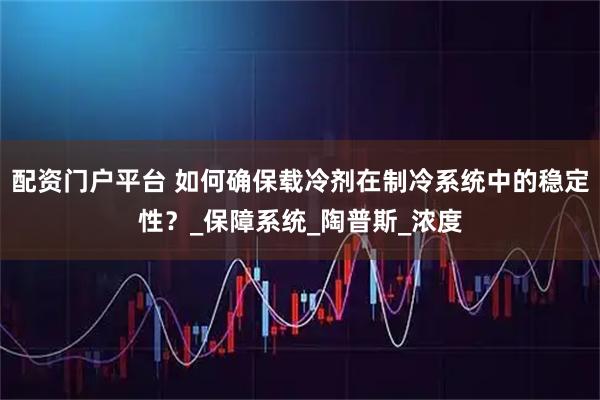配资门户平台 如何确保载冷剂在制冷系统中的稳定性？_保障系统_陶普斯_浓度