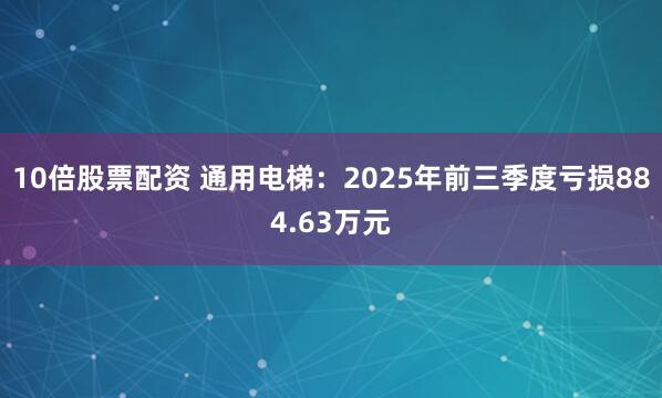 10倍股票配资 通用电梯：2025年前三季度亏损884.63万元