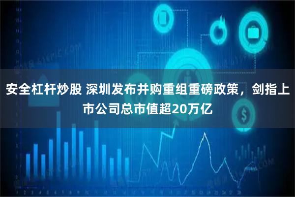 安全杠杆炒股 深圳发布并购重组重磅政策，剑指上市公司总市值超20万亿