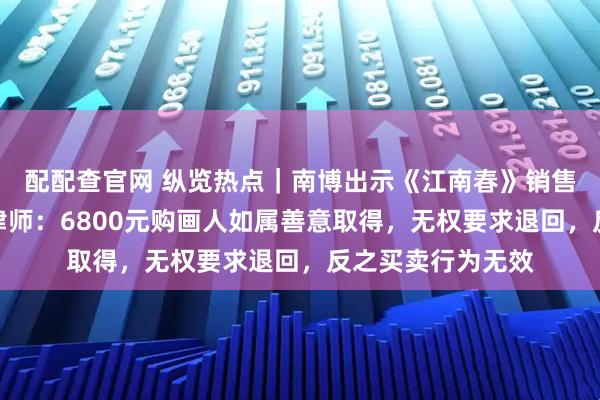 配配查官网 纵览热点｜南博出示《江南春》销售清单多处存疑，律师：6800元购画人如属善意取得，无权要求退回，反之买卖行为无效